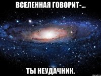 вселенная говорит-... ты неудачник.