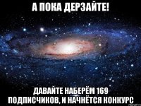 а пока дерзайте! давайте наберём 169 подписчиков, и начнётся конкурс