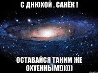 С днюхой , Санёк ! Оставайся таким же охуенным!)))))