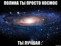 Полина ты просто космос Ты лучшая :*