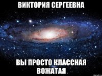 Виктория Сергеевна Вы просто классная вожатая