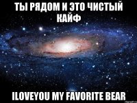 Ты рядом и это чистый кайф Iloveyou my favorite bear