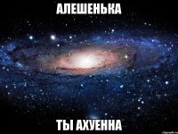 Алешенька ты ахуенна