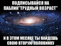 Подписывайся на паблик"Трудный возраст" И в этом месяце ты найдешь свою вторую половинку