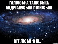 Галюська Танюська Андріануська Лілюська BFF люблю їх..***