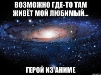 Возможно где-то там живёт мой любимый... Герой из аниме