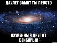 Даулет Самат Ты просто Охуйенный друг от Бейбарыс