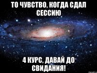 то чувство, когда сдал сессию 4 курс, давай до свидания!