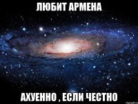 Любит Армена Ахуенно , если честно