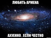 Любить Армена Ахуенно , если честно