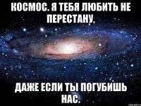 Космос. Я тебя любить не перестану, даже если ты погубишь нас.