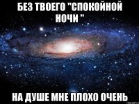 Без твоего "спокойной ночи " На душе мне плохо очень