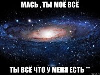 Мась , ты моё всё ты всё что у меня есть **