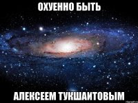 Охуенно быть Алексеем Тукшаитовым