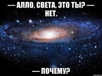 — Алло, Света, это ты? — Нет. — Почему?