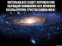 Катенька,все будет хорошо)))не обращай внимания все мужики козлы!!!!!!!не грусти))зайка моя:* 