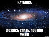 Наташка Ложись спать, поздно уже;))