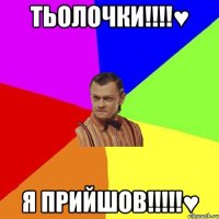 Тьолочки!!!!♥ Я прийшов!!!!!♥