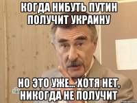 Когда нибуть Путин получит Украину Но это уже... Хотя нет, никогда не получит