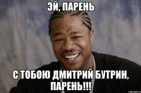 эй, парень С ТОБОЮ ДМИТРИЙ БУТРИН, ПАРЕНЬ!!!