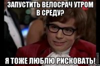 запустить велосрач утром в среду? я тоже люблю рисковать!