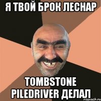 я твой Брок Леснар Tombstone Piledriver делал