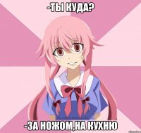 -ты куда? -за ножом,на кухню