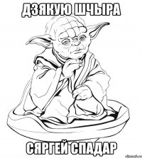 Дзякую шчыра Сяргей спадар