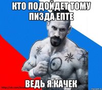 кто подойдет тому пизда епте ведь я качек