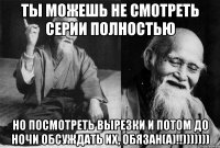 Ты можешь не смотреть серии полностью Но посмотреть вырезки и потом до ночи обсуждать их, обязан(а)!!)))))))