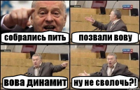 собрались пить позвали вову вова динамит ну не сволочь?!