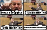 Уехал в Бобруйск Этому магнитик Тому магнитик Как вернуться из бобруйска?