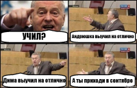 УЧИЛ? Андрюшка выучил на отлично Дима выучил на отлично А ты приходи в сентябре