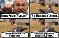 Пишу Роме: "Ты где?" "Я в Мадриде", блять. Пишу Стрелвской: "Я в Ницце", хуле Погулял с друзьями в воскресенье, блять.