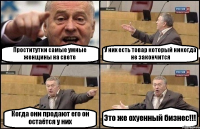 Проститутки самые умные женщины на свете У них есть товар который никогда не закончится Когда они продают его он остаётся у них Это же охуенный бизнес!!!