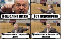 Пошёл на пляж Тот перекачан У того пресак как стиральная доска Ну и ебись оно всё конём зато я мягкий