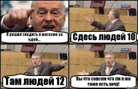 Я решил сходить в магазин за едой... Сдесь людей 10 Там людей 12 Вы что совсем что ли я же тоже есть хочу!