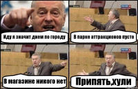 Иду я значит днем по городу В парке аттракционов пусто В магазине никого нет Припять,хули