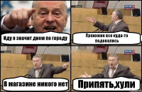 Иду я значит днем по городу Прохожие все куда-то подевались В магазине никого нет Припять,хули