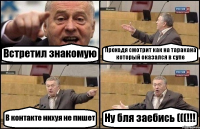 Встретил знакомую Проходя смотрит как на таракана который оказался в супе В контакте нихуя не пишет Ну бля заебись (((!!!