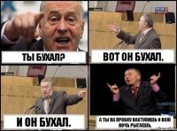 Ты бухал? Вот он бухал. И он бухал. А ты на пробку наступишь и всю ночь рыгаешь.