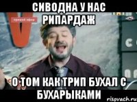 Сиводна у нас рипардаж о том как трип бухал с бухарыками