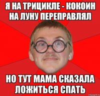 Я на трицикле - кокоин на луну переправлял Но тут мама сказала ложиться спать