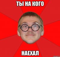 Ты на кого наехал