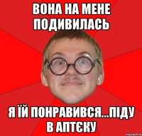 Вона на мене подивилась Я їй понравився...піду в аптєку