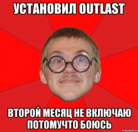 УСТАНОВИЛ OUTLAST ВТОРОЙ МЕСЯЦ НЕ ВКЛЮЧАЮ ПОТОМУЧТО БОЮСЬ