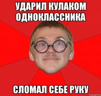 Ударил кулаком одноклассника сломал себе руку