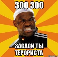 300 300 засаси ты терориста