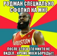 Родман специально сфолил на мне после этого его никто не видел....кроме моей бороды!!