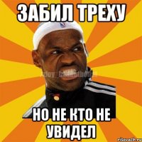 Забил треху Но не кто не увидел